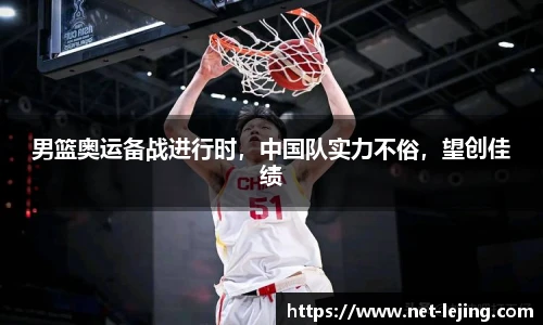 男篮奥运备战进行时，中国队实力不俗，望创佳绩