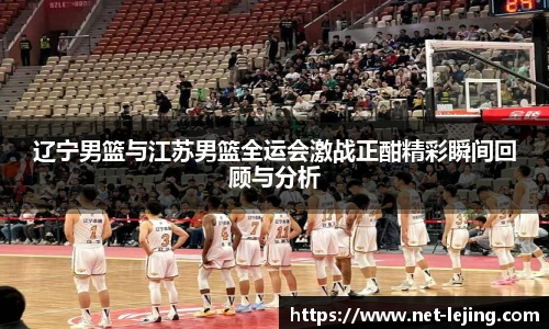 辽宁男篮与江苏男篮全运会激战正酣精彩瞬间回顾与分析