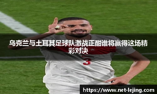 乌克兰与土耳其足球队激战正酣谁将赢得这场精彩对决