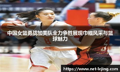 中国女篮勇战加美队全力争胜展现巾帼风采与篮球魅力