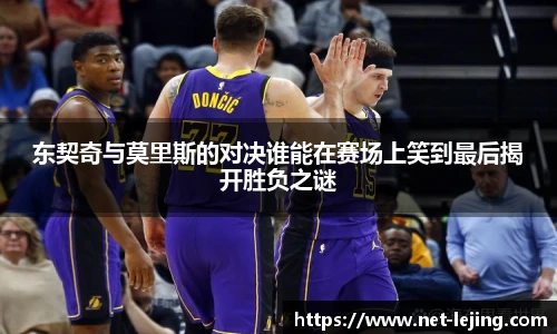 东契奇与莫里斯的对决谁能在赛场上笑到最后揭开胜负之谜