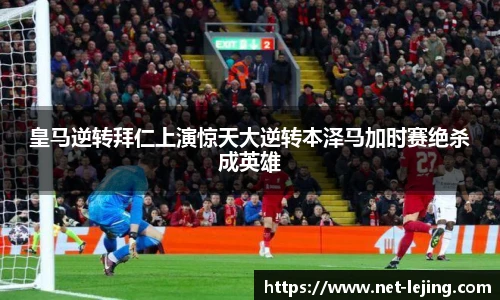 皇马逆转拜仁上演惊天大逆转本泽马加时赛绝杀成英雄