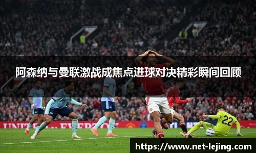 阿森纳与曼联激战成焦点进球对决精彩瞬间回顾