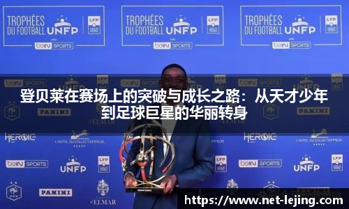 登贝莱在赛场上的突破与成长之路：从天才少年到足球巨星的华丽转身