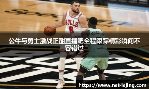 公牛与勇士激战正酣直播吧全程跟踪精彩瞬间不容错过