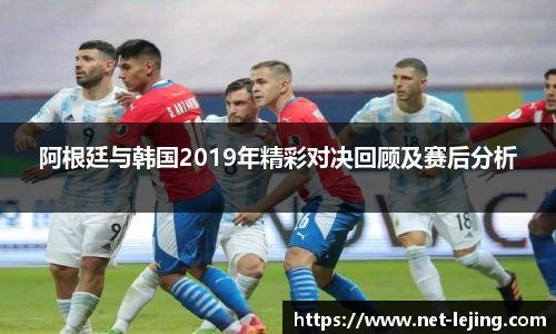 阿根廷与韩国2019年精彩对决回顾及赛后分析