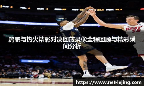 鹈鹕与热火精彩对决回放录像全程回顾与精彩瞬间分析